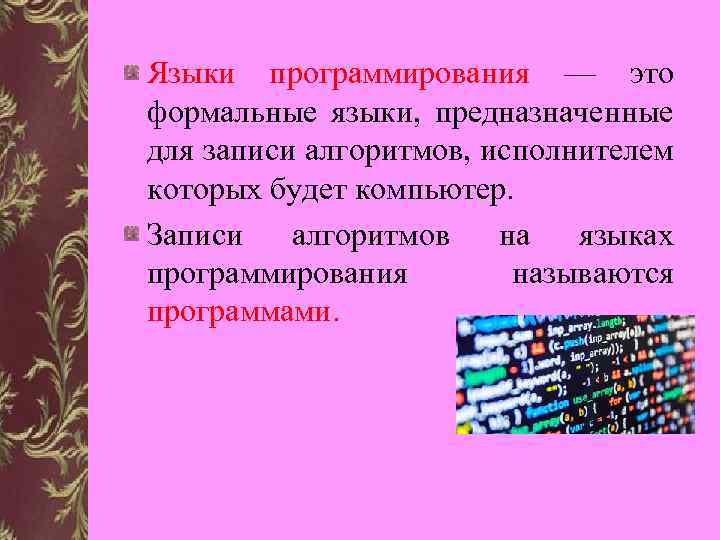 Языки программирования — это формальные языки, предназначенные для записи алгоритмов, исполнителем которых будет компьютер.