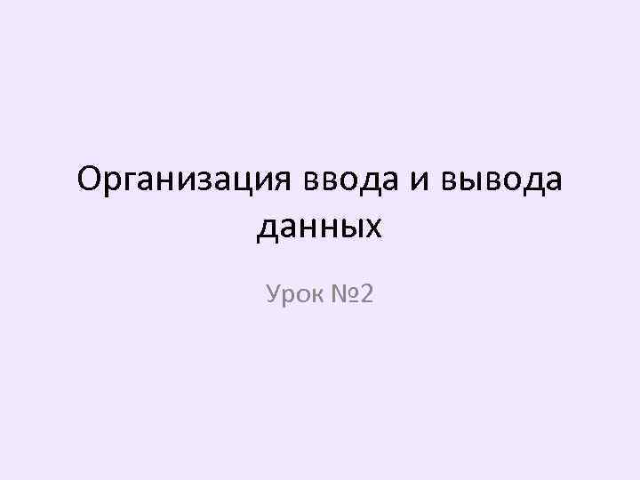 Организация ввода и вывода данных Урок № 2 