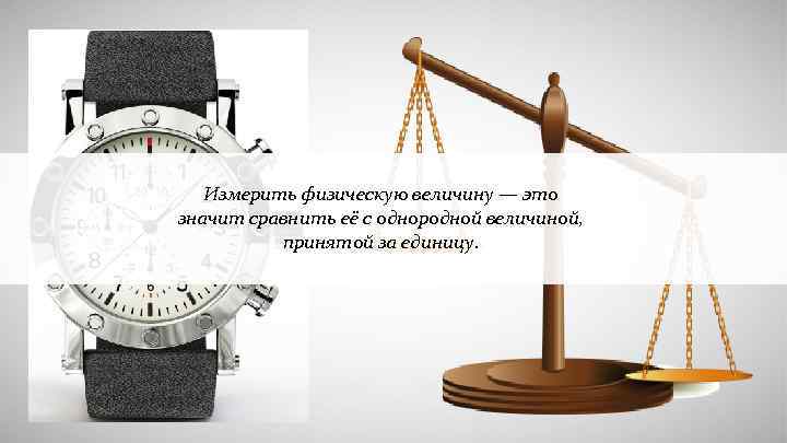 Измерить физическую величину — это значит сравнить её с однородной величиной, принятой за единицу.