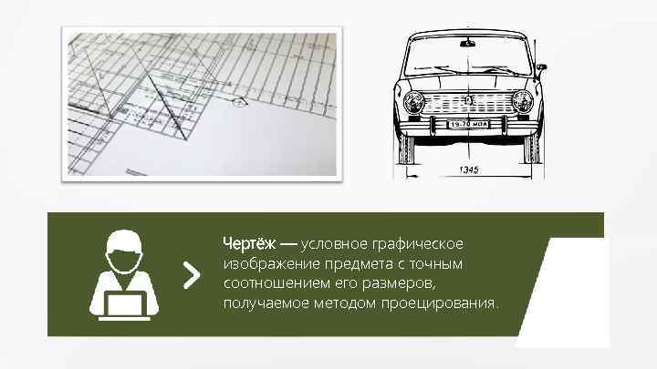 Чертёж — условное графическое изображение предмета с точным соотношением его размеров, получаемое методом проецирования.