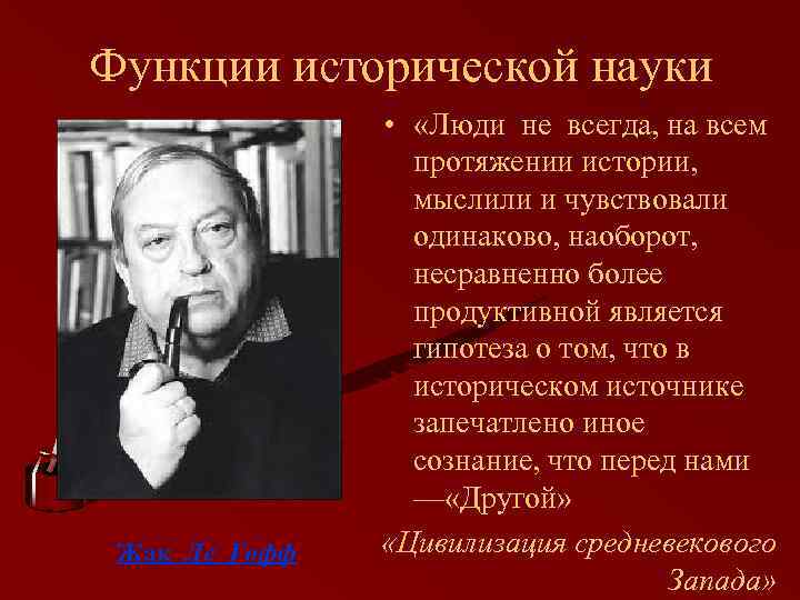 Функции исторической науки Жак Ле Гофф • «Люди не всегда, на всем протяжении истории,