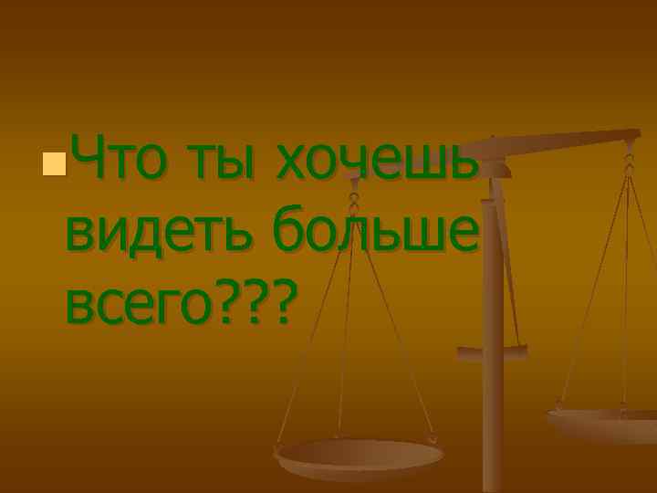 n. Что ты хочешь видеть больше всего? ? ? 