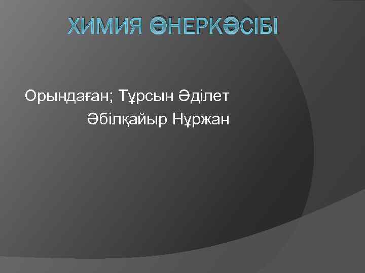 ХИМИЯ ӨНЕРКӘСІБІ Орындаған; Тұрсын Әділет Әбілқайыр Нұржан 