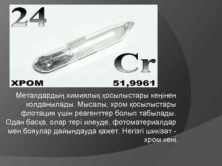 Металдардың химиялық қосылыстары кеңінен колданылады. Мысалы, хром қосылыстары флотация үшін реагенттер болып табылады. Одан
