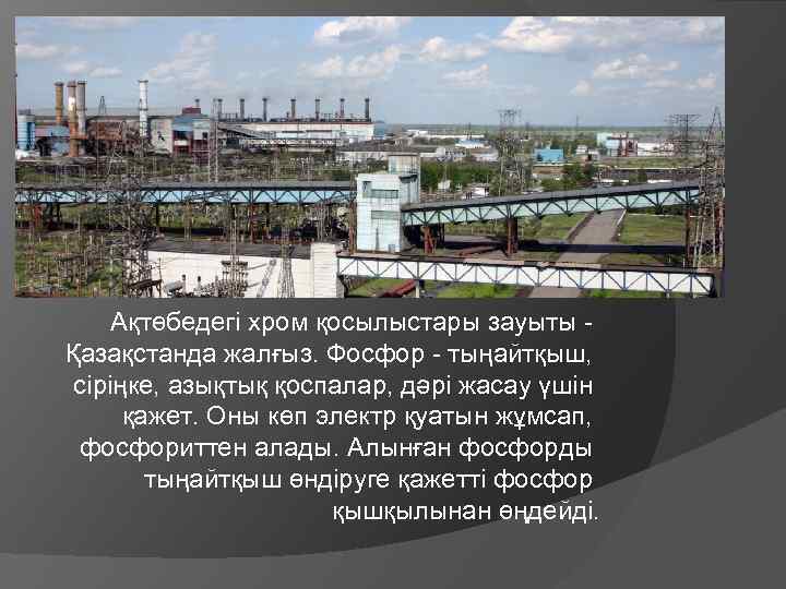 Ақтөбедегі хром қосылыстары зауыты - Қазақстанда жалғыз. Фосфор - тыңайтқыш, сіріңке, азықтық қоспалар, дәрі