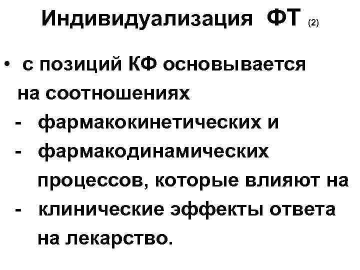 Индивидуализация ФТ (2) • с позиций КФ основывается на соотношениях - фармакокинетических и -