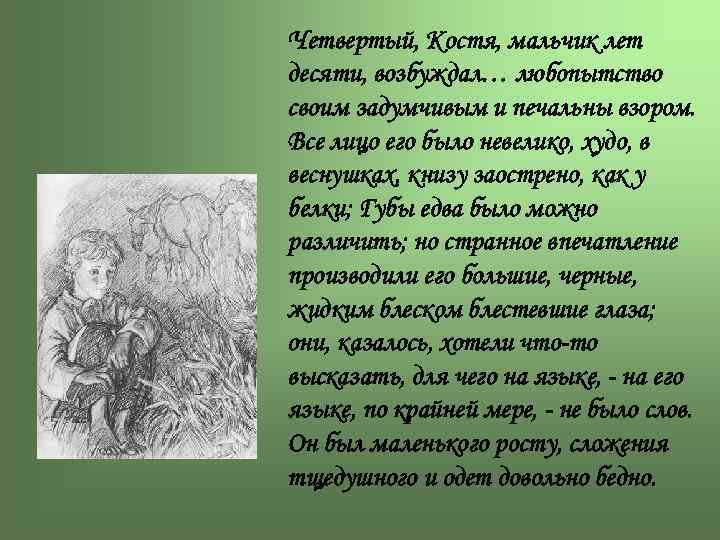 Четвертый, Костя, мальчик лет десяти, возбуждал… любопытство своим задумчивым и печальны взором. Все лицо