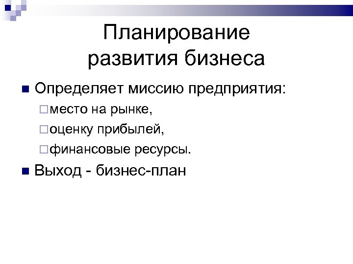 Планирование развития бизнеса Определяет миссию предприятия: место на рынке, оценку прибылей, финансовые ресурсы. Выход