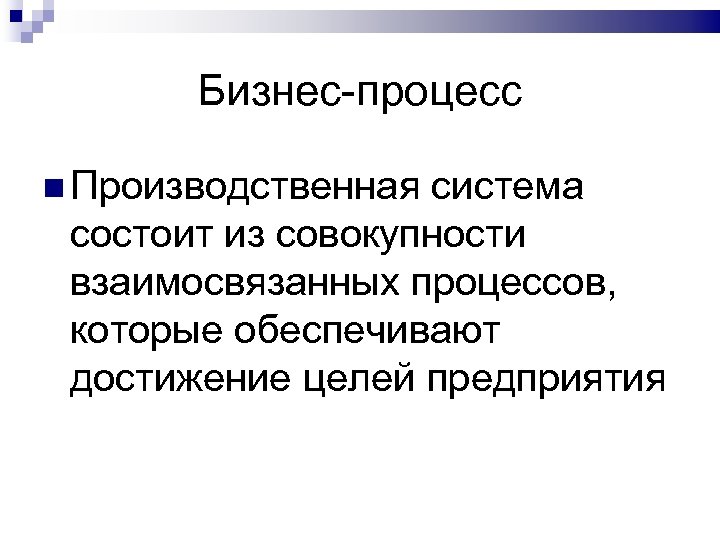 Бизнес-процесс Производственная система состоит из совокупности взаимосвязанных процессов, которые обеспечивают достижение целей предприятия 