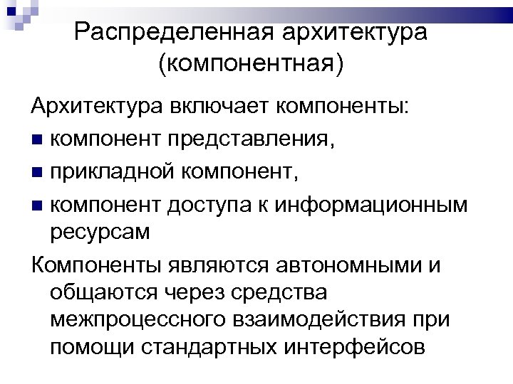 Распределенная архитектура (компонентная) Архитектура включает компоненты: компонент представления, прикладной компонент, компонент доступа к информационным