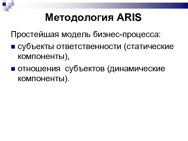 Методология ARIS Простейшая модель бизнес-процесса: субъекты ответственности (статические компоненты), отношения субъектов (динамические компоненты). 