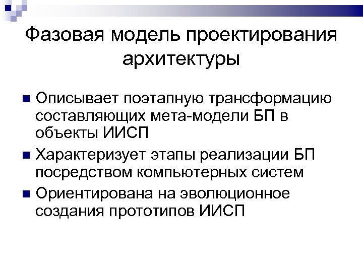 Фазовая модель проектирования архитектуры Описывает поэтапную трансформацию составляющих мета-модели БП в объекты ИИСП Характеризует