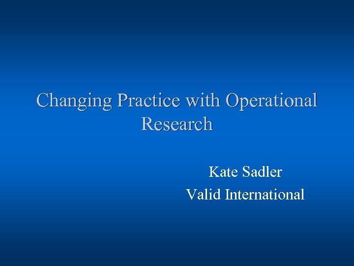 Changing Practice with Operational Research Kate Sadler Valid International 