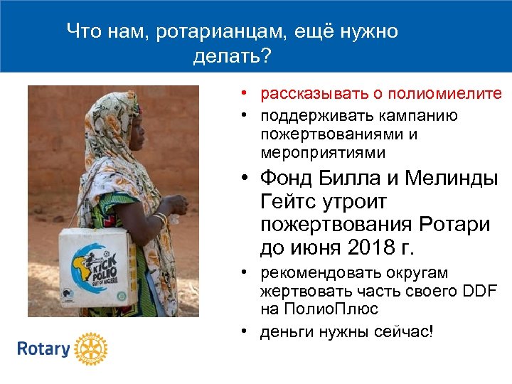 Что нам, ротарианцам, ещё нужно делать? • рассказывать о полиомиелите • поддерживать кампанию пожертвованиями