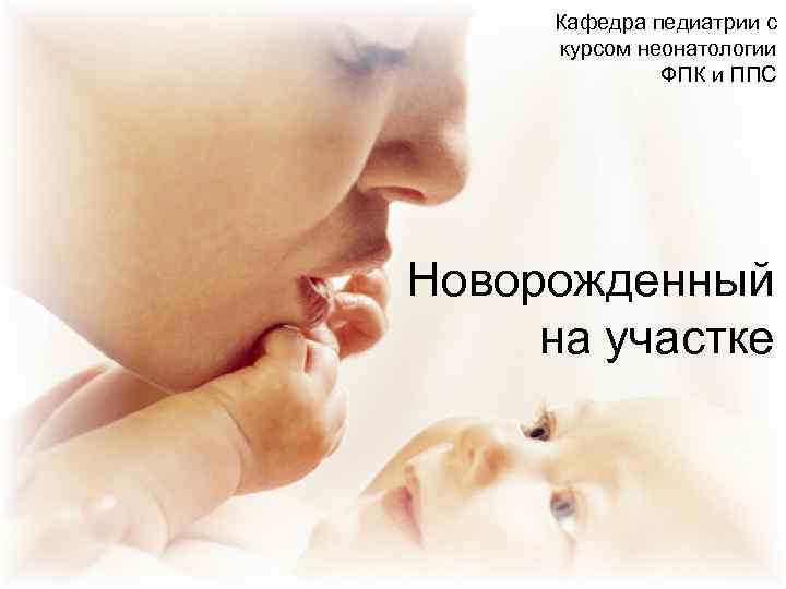 Кафедра педиатрии с курсом неонатологии ФПК и ППС Новорожденный на участке 