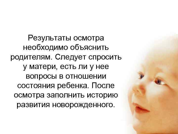 Результаты осмотра необходимо объяснить родителям. Следует спросить у матери, есть ли у нее вопросы
