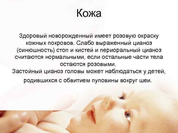 Кожа Здоровый новорожденный имеет розовую окраску кожных покровов. Слабо выраженный цианоз (синюшность) стоп и