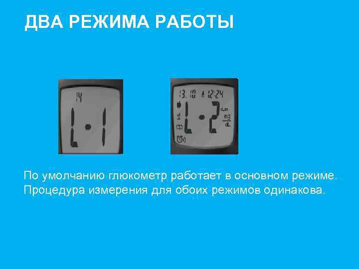 ДВА РЕЖИМА РАБОТЫ По умолчанию глюкометр работает в основном режиме. Процедура измерения для обоих