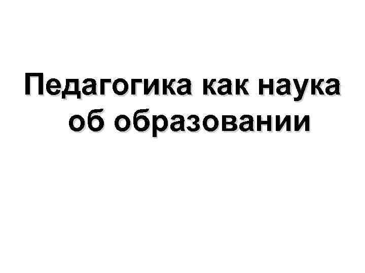 Педагогика как наука об образовании 