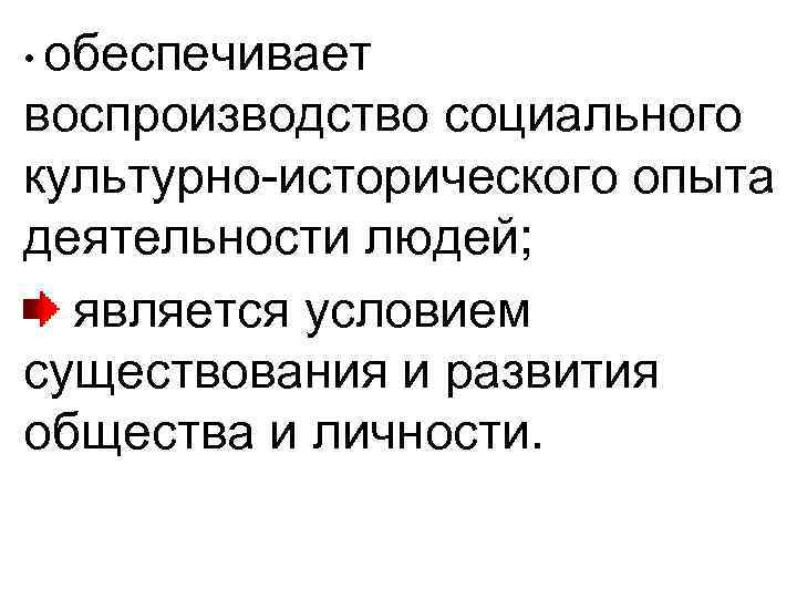 обеспечивает воспроизводство социального культурно-исторического опыта деятельности людей; является условием существования и развития общества и