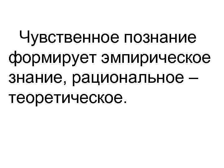 Чувственное познание формирует эмпирическое знание, рациональное – теоретическое. 