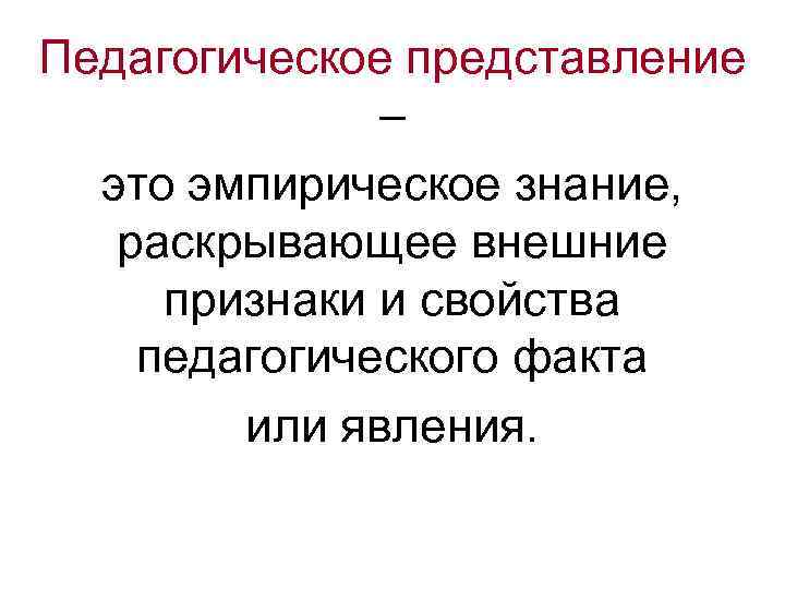 Педагогическое представление – это эмпирическое знание, раскрывающее внешние признаки и свойства педагогического факта или