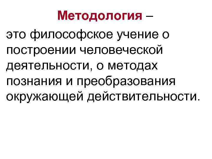 Методология – это философское учение о построении человеческой деятельности, о методах познания и преобразования