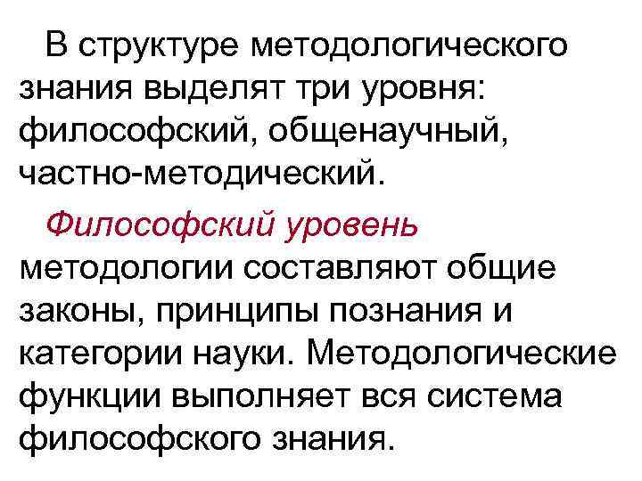 В структуре методологического знания выделят три уровня: философский, общенаучный, частно-методический. Философский уровень методологии составляют