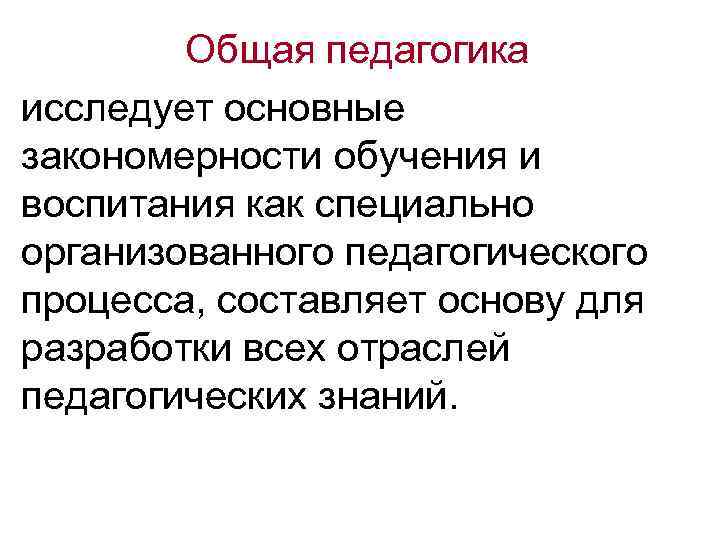 Общая педагогика исследует основные закономерности обучения и воспитания как специально организованного педагогического процесса, составляет