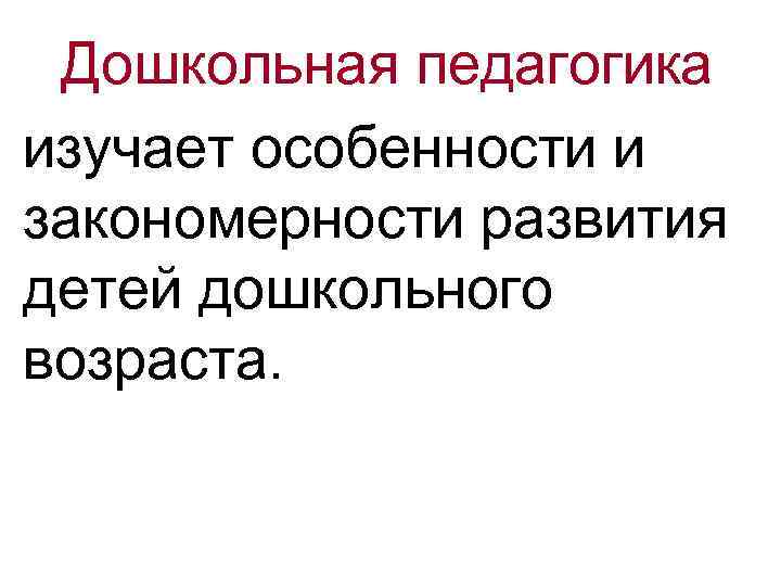 Дошкольная педагогика изучает особенности и закономерности развития детей дошкольного возраста. 