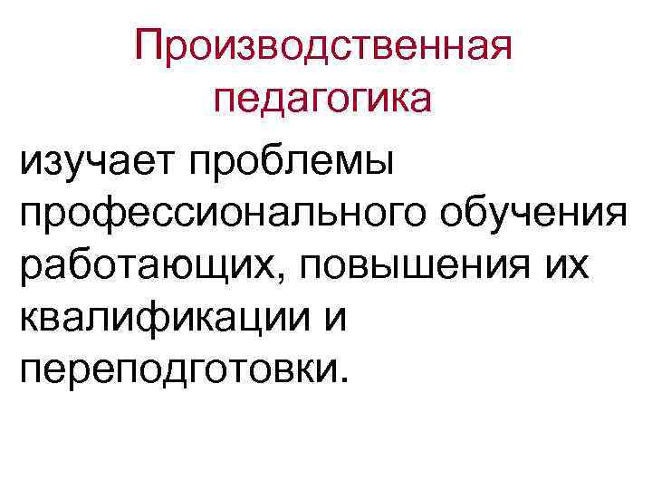 Производственная педагогика изучает проблемы профессионального обучения работающих, повышения их квалификации и переподготовки. 