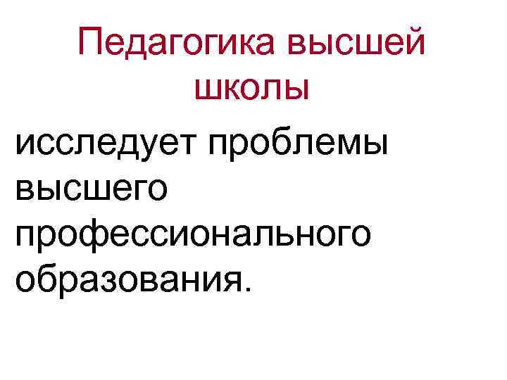 Педагогика высшей школы исследует проблемы высшего профессионального образования. 