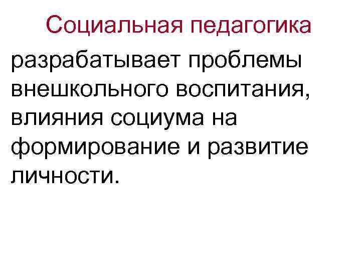 Социальная педагогика разрабатывает проблемы внешкольного воспитания, влияния социума на формирование и развитие личности. 