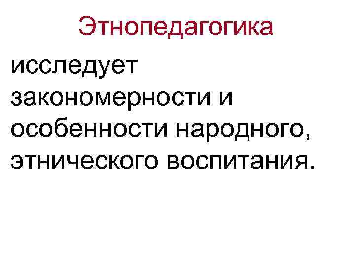 Этнопедагогика исследует закономерности и особенности народного, этнического воспитания. 