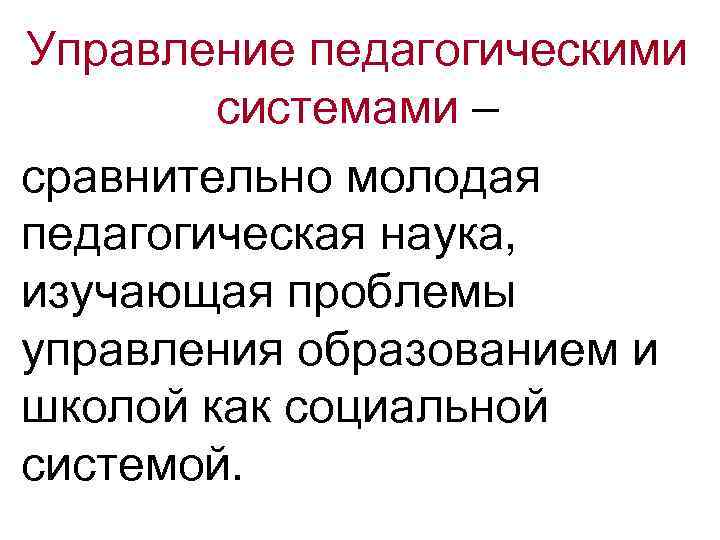 Управление педагогическими системами – сравнительно молодая педагогическая наука, изучающая проблемы управления образованием и школой