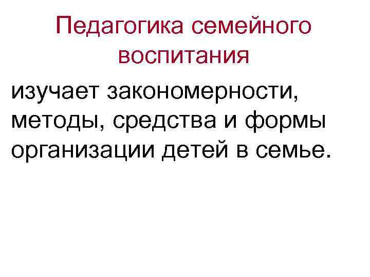 Педагогика семейного воспитания изучает закономерности, методы, средства и формы организации детей в семье. 