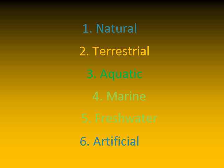 1. Natural 2. Terrestrial 3. Aquatic 4. Marine 5. Freshwater 6. Artificial 