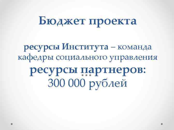 Бюджет проекта ресурсы Института – команда кафедры социального управления ресурсы партнеров: 300 000 рублей