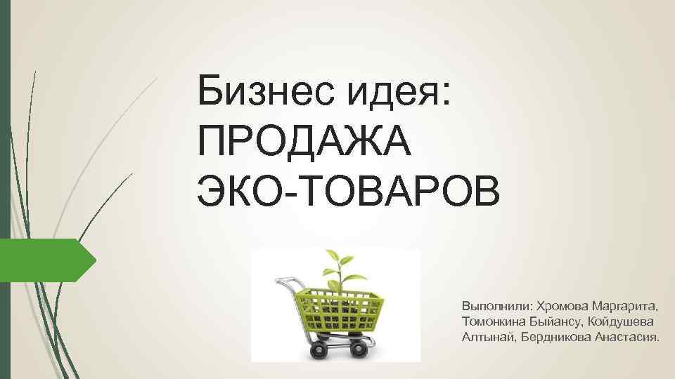 Бизнес идея: ПРОДАЖА ЭКО-ТОВАРОВ Выполнили: Хромова Маргарита, Томонкина Быйансу, Койдушева Алтынай, Бердникова Анастасия. 