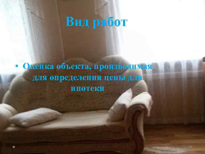 Вид работ • Оценка объекта, производимая для определения цены для ипотеки 