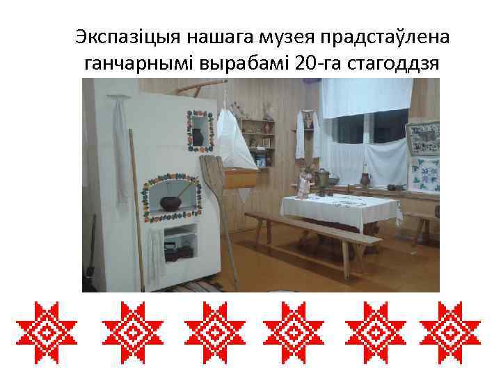  Экспазіцыя нашага музея прадстаўлена ганчарнымі вырабамі 20 -га стагоддзя 