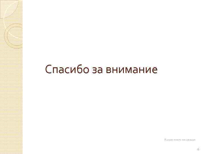 Спасибо за внимание Я знаю никто не слушал 6 