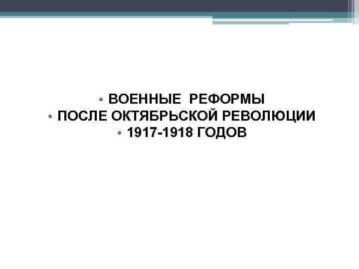  • ВОЕННЫЕ РЕФОРМЫ • ПОСЛЕ ОКТЯБРЬСКОЙ РЕВОЛЮЦИИ • 1917 -1918 ГОДОВ 