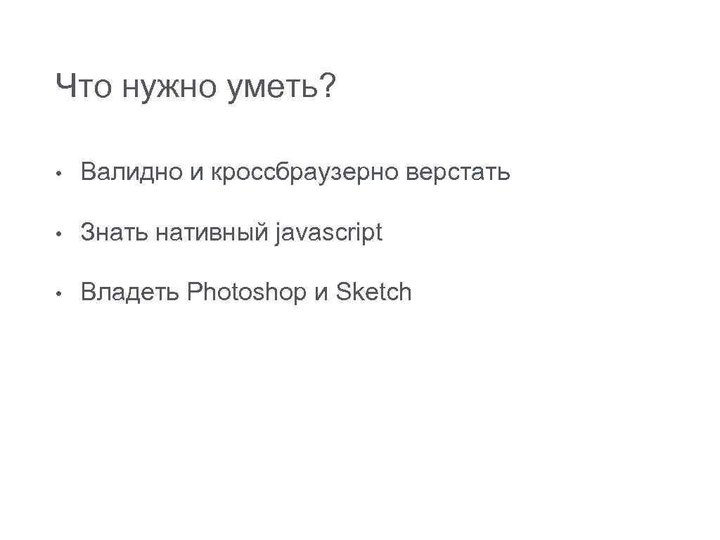 Что нужно уметь? • Валидно и кроссбраузерно верстать • Знать нативный javascript • Владеть