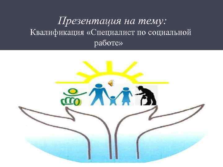  Презентация на тему: Квалификация «Специалист по социальной работе» 