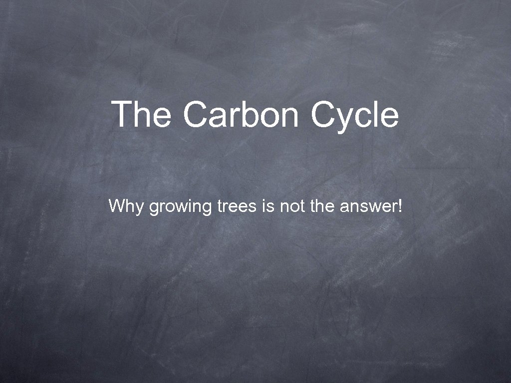 The Carbon Cycle Why growing trees is not the answer! 