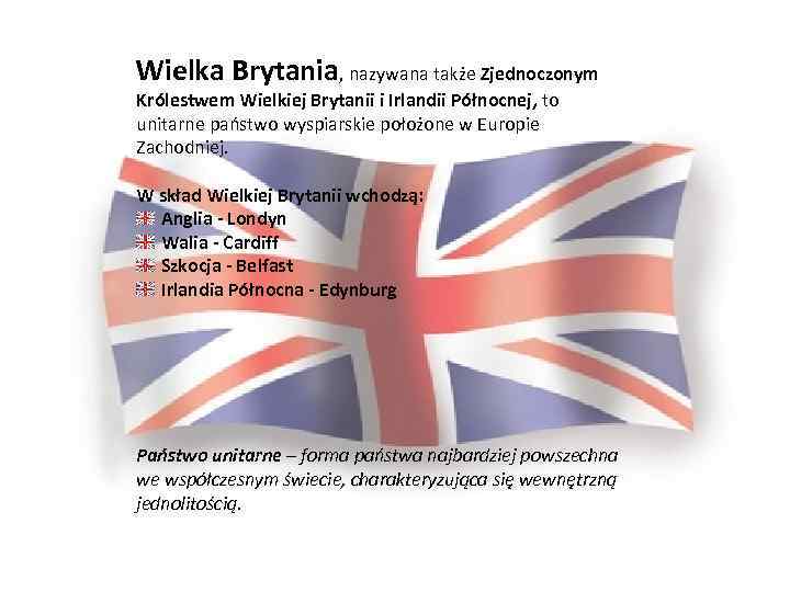 Wielka Brytania, nazywana także Zjednoczonym Królestwem Wielkiej Brytanii i Irlandii Północnej, to unitarne państwo