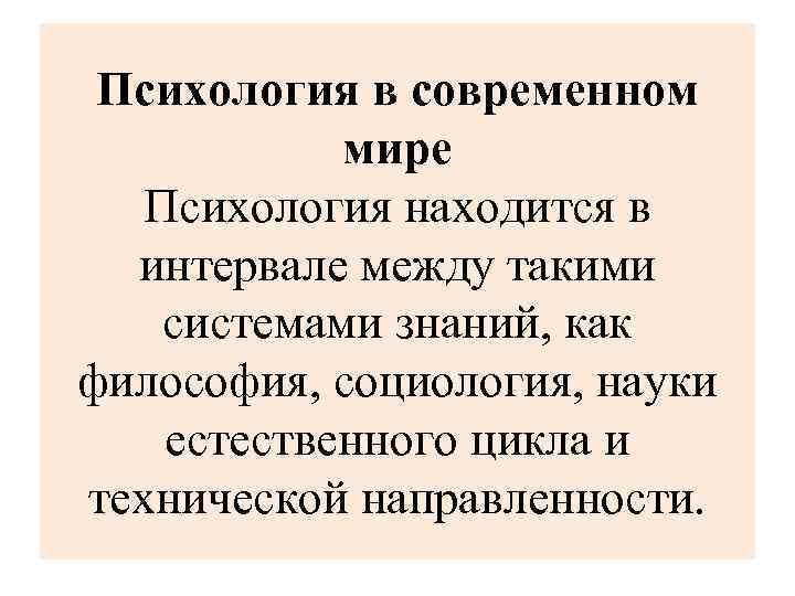 Психология в современном мире Психология находится в интервале между такими системами знаний, как философия,