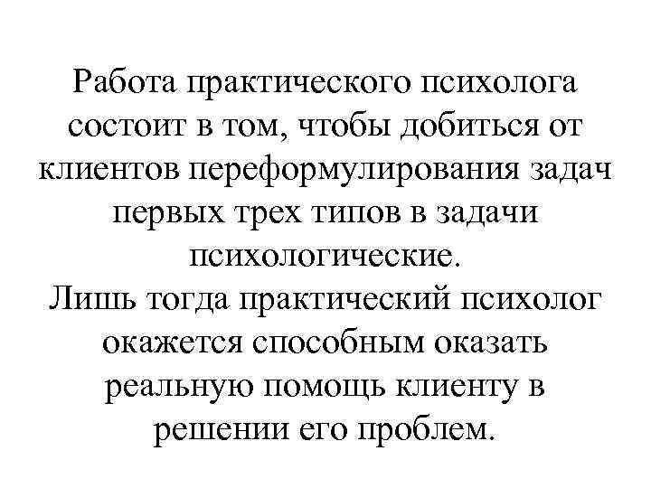 Работа практического психолога состоит в том, чтобы добиться от клиентов переформулирования задач первых трех