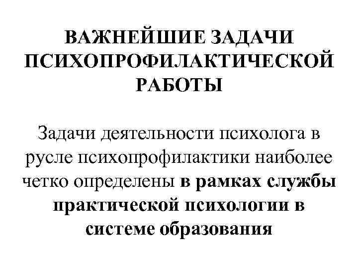 ВАЖНЕЙШИЕ ЗАДАЧИ ПСИХОПРОФИЛАКТИЧЕСКОЙ РАБОТЫ Задачи деятельности психолога в русле психопрофилактики наиболее четко определены в